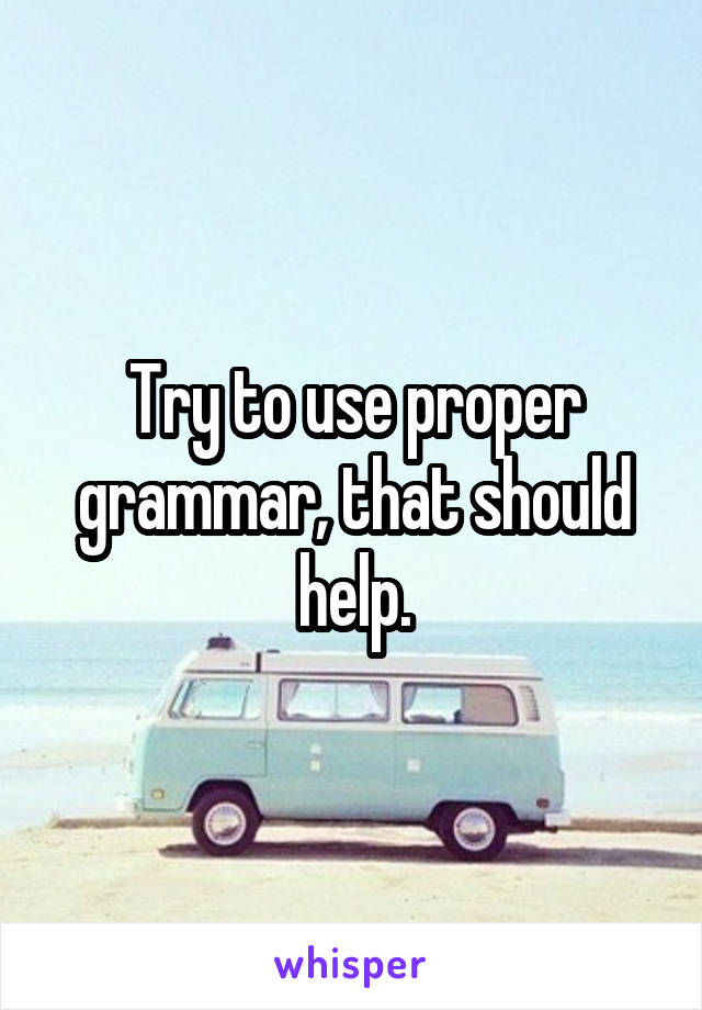 Try to use proper grammar, that should help.