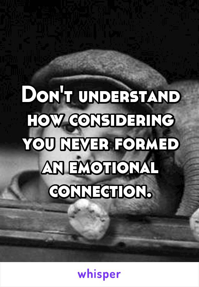 Don't understand how considering you never formed an emotional connection.