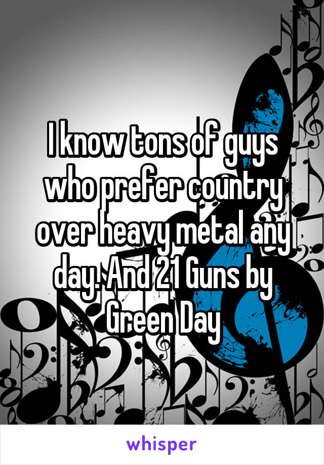 I know tons of guys who prefer country over heavy metal any day. And 21 Guns by Green Day