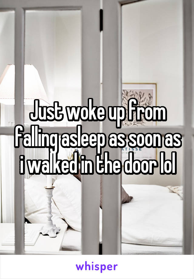 Just woke up from falling asleep as soon as i walked in the door lol