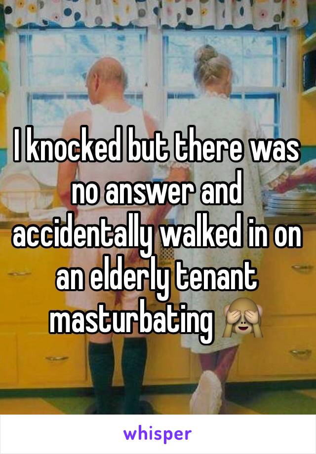 I knocked but there was no answer and accidentally walked in on an elderly tenant masturbating 🙈