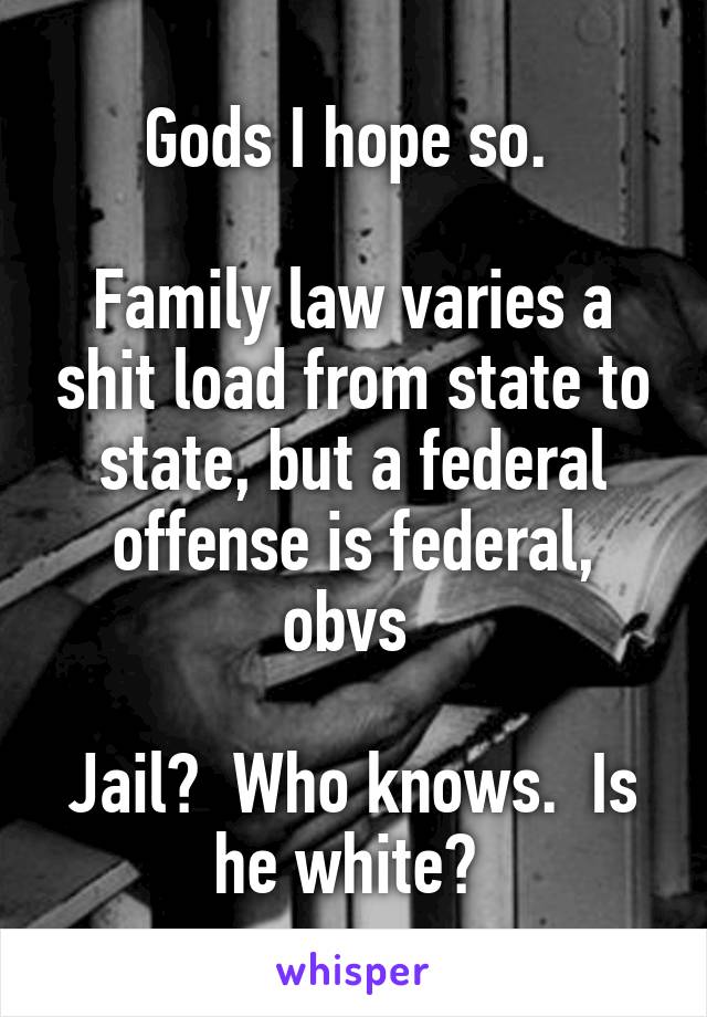 Gods I hope so. 

Family law varies a shit load from state to state, but a federal offense is federal, obvs 

Jail?  Who knows.  Is he white? 