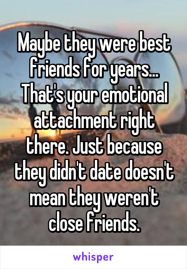 Maybe they were best friends for years... That's your emotional attachment right there. Just because they didn't date doesn't mean they weren't close friends.