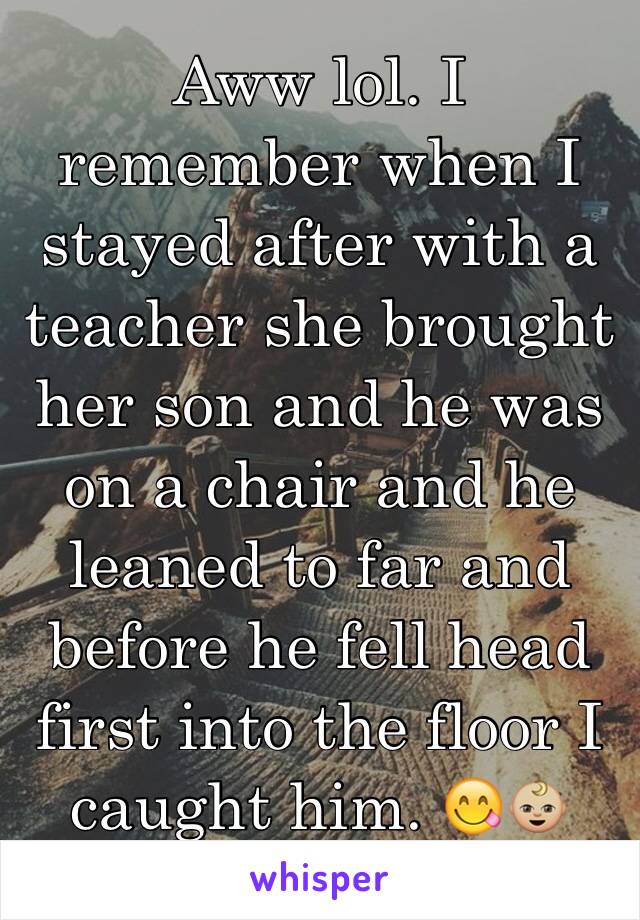 Aww lol. I remember when I stayed after with a teacher she brought her son and he was on a chair and he leaned to far and before he fell head first into the floor I caught him. 😋👶🏼