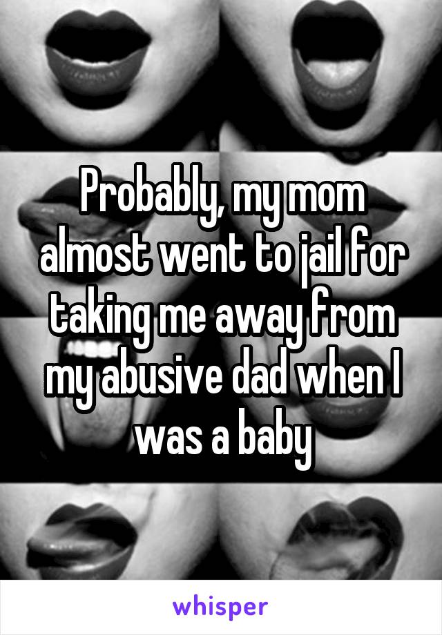 Probably, my mom almost went to jail for taking me away from my abusive dad when I was a baby