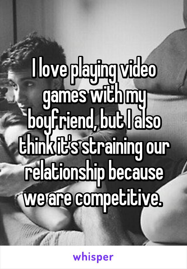 I love playing video games with my boyfriend, but I also think it's straining our relationship because we are competitive. 