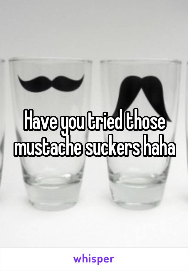 Have you tried those mustache suckers haha