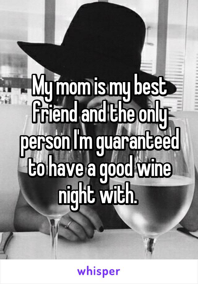 My mom is my best friend and the only person I'm guaranteed to have a good wine night with. 