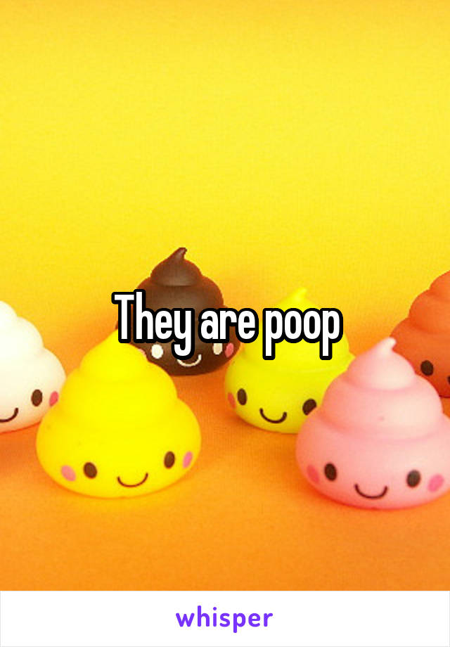 They are poop