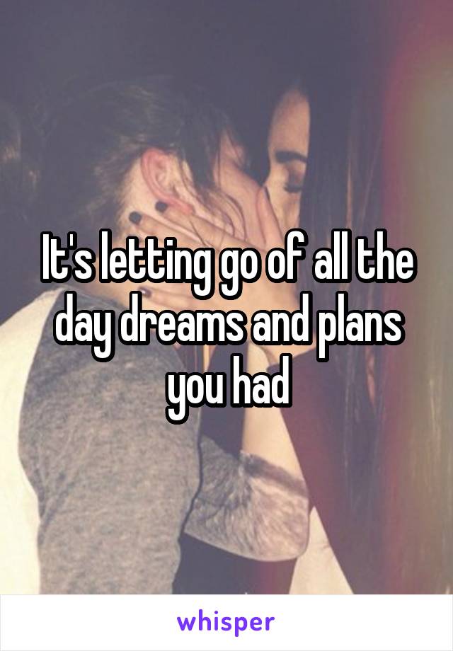It's letting go of all the day dreams and plans you had