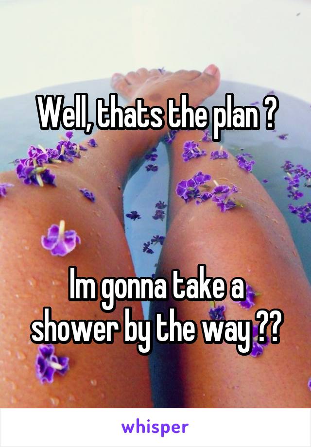 Well, thats the plan 😏



Im gonna take a shower by the way 😏😂