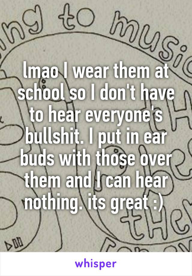 lmao I wear them at school so I don't have to hear everyone's bullshit. I put in ear buds with those over them and I can hear nothing. its great :) 