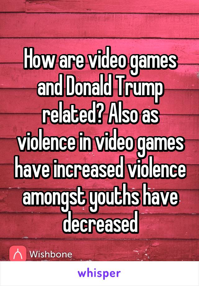 How are video games and Donald Trump related? Also as violence in video games have increased violence amongst youths have decreased