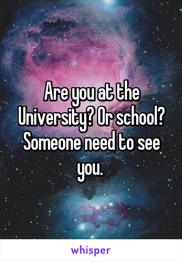 Are you at the University? Or school? Someone need to see you. 