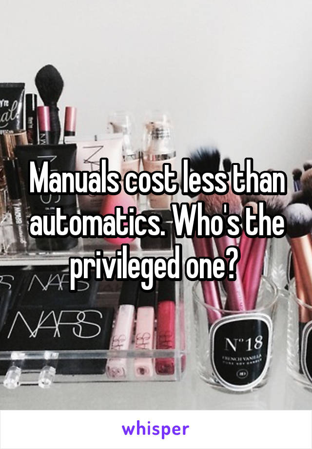 Manuals cost less than automatics. Who's the privileged one? 