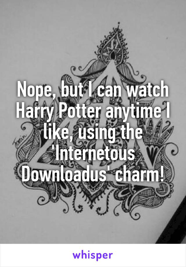 Nope, but I can watch Harry Potter anytime I like, using the 'Internetous Downloadus' charm!