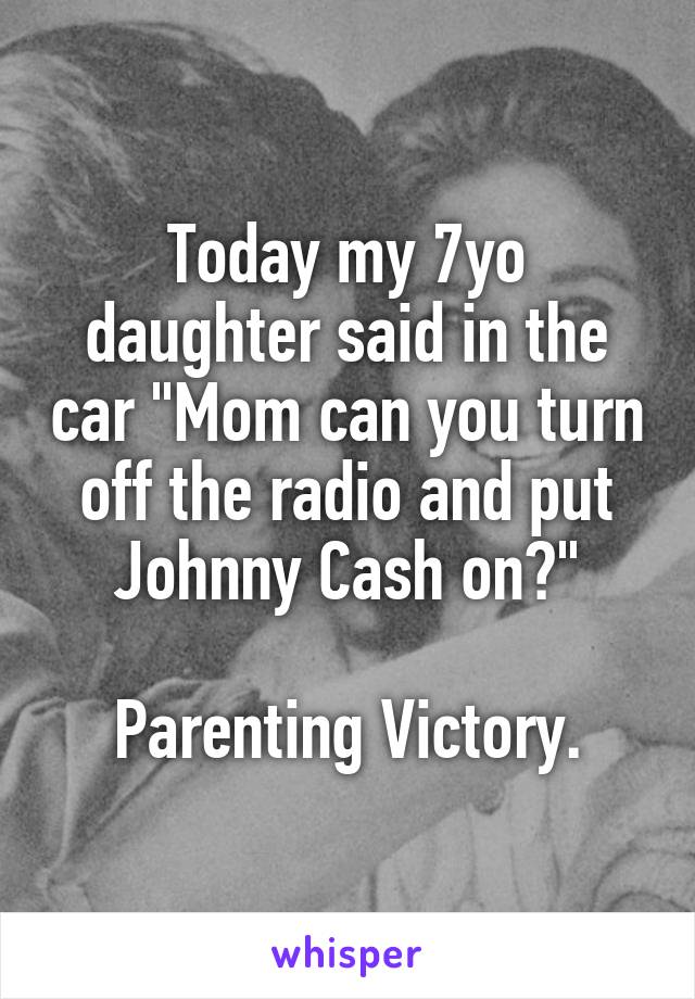Today my 7yo daughter said in the car "Mom can you turn off the radio and put Johnny Cash on?"

Parenting Victory.