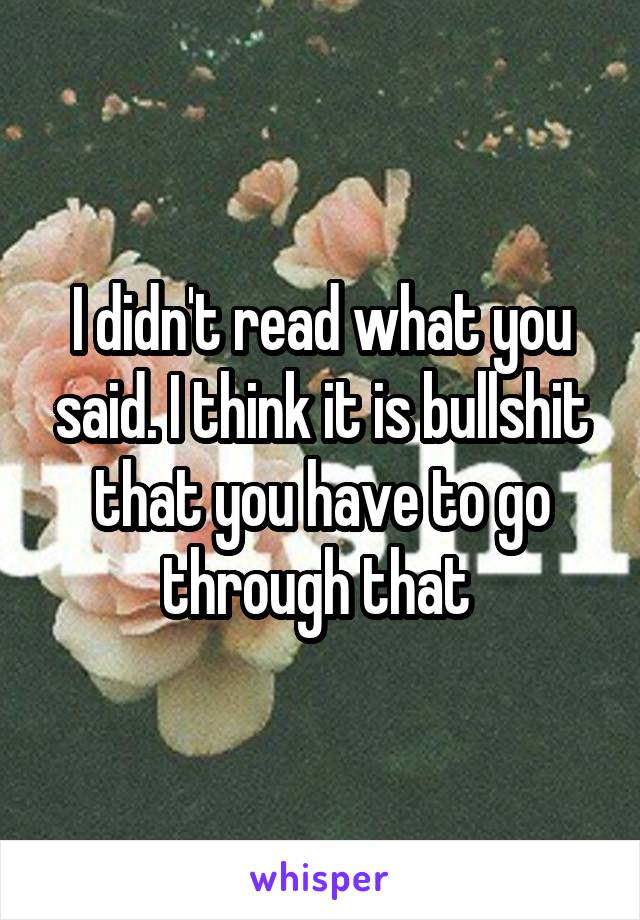 I didn't read what you said. I think it is bullshit that you have to go through that 