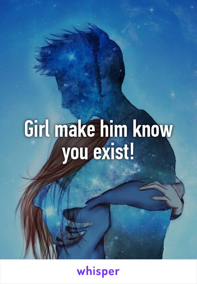 Girl make him know you exist!