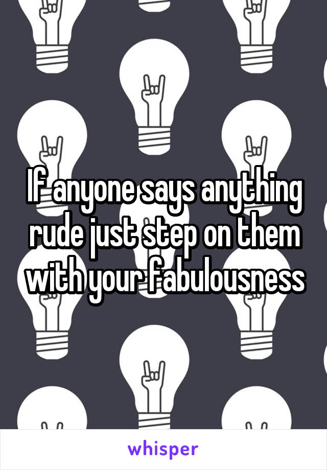 If anyone says anything rude just step on them with your fabulousness