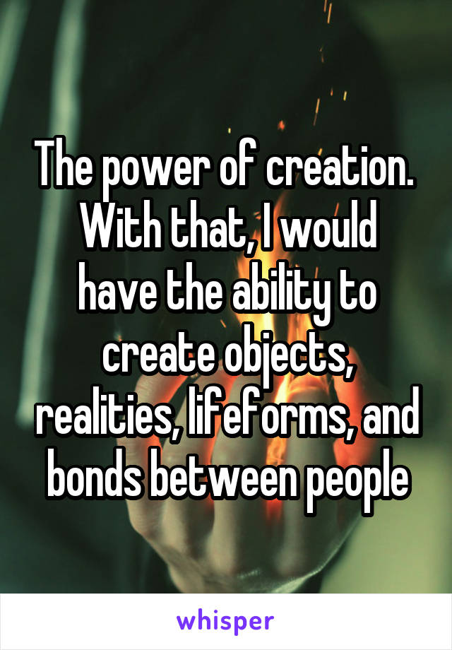 The power of creation. 
With that, I would have the ability to create objects, realities, lifeforms, and bonds between people