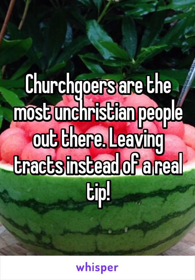 Churchgoers are the most unchristian people out there. Leaving tracts instead of a real tip!