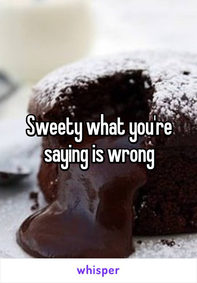 Sweety what you're saying is wrong