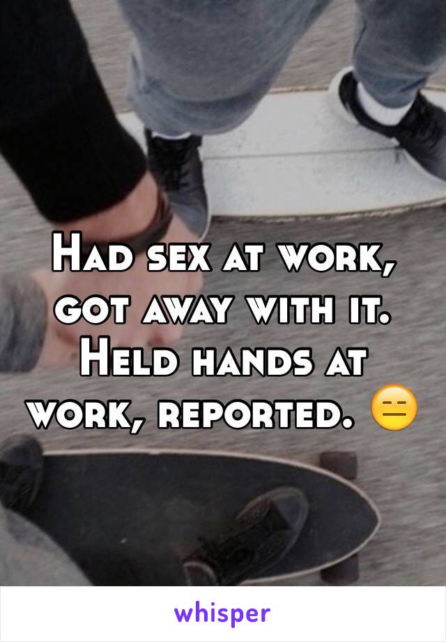 Had sex at work, got away with it. Held hands at work, reported. ðŸ˜‘