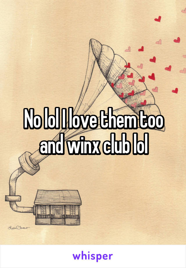 No lol I love them too and winx club lol