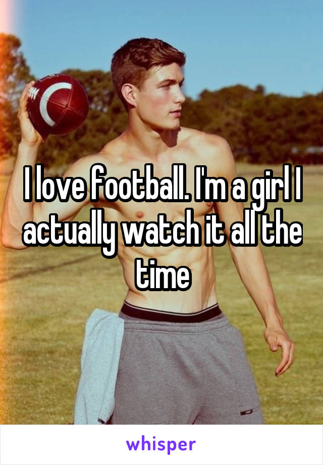 I love football. I'm a girl I actually watch it all the time
