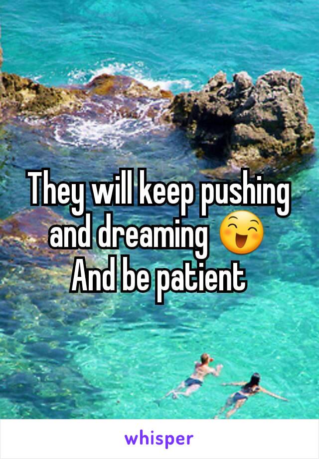 They will keep pushing and dreaming 😄
And be patient