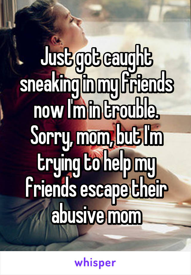 Just got caught sneaking in my friends now I'm in trouble. Sorry, mom, but I'm trying to help my friends escape their abusive mom
