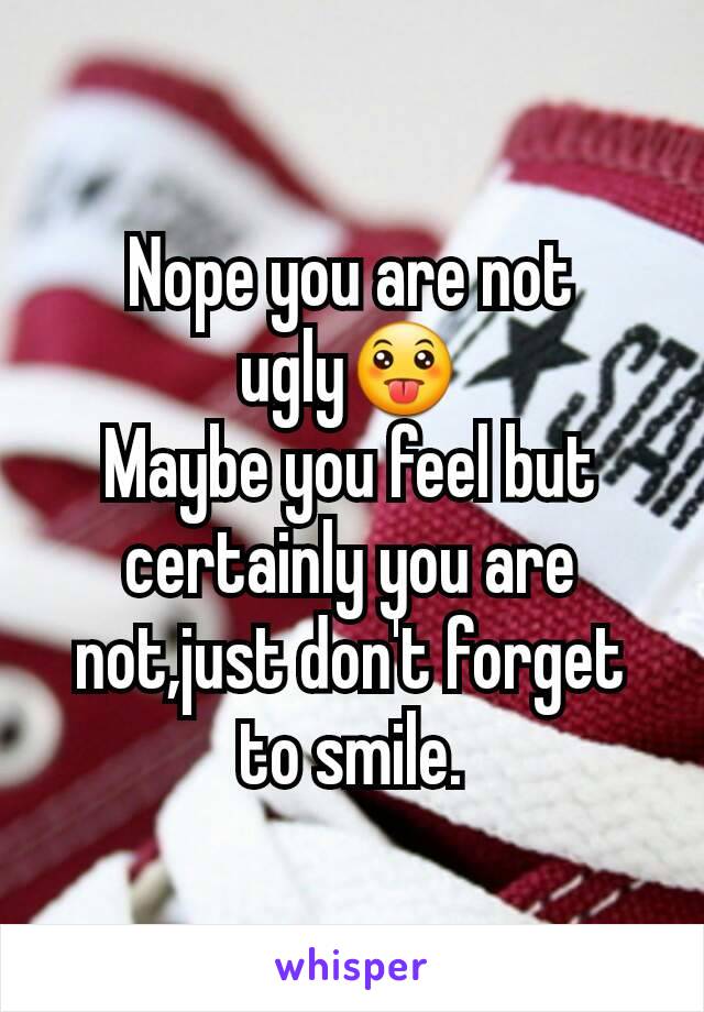 Nope you are not ugly😛
Maybe you feel but certainly you are not,just don't forget to smile.