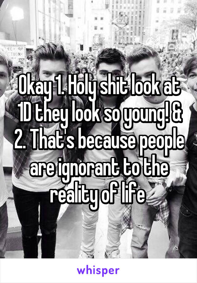 Okay 1. Holy shit look at 1D they look so young! & 2. That's because people are ignorant to the reality of life 