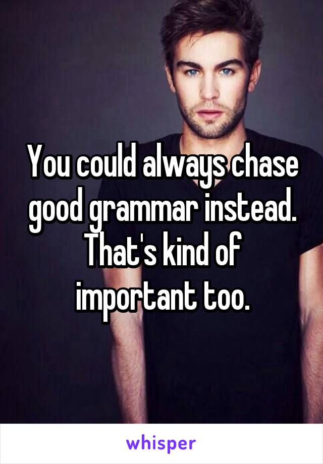 You could always chase good grammar instead. That's kind of important too.