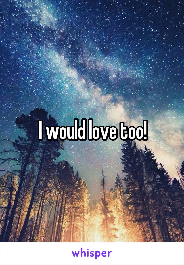 I would love too!