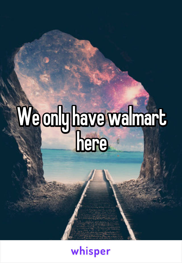 We only have walmart here