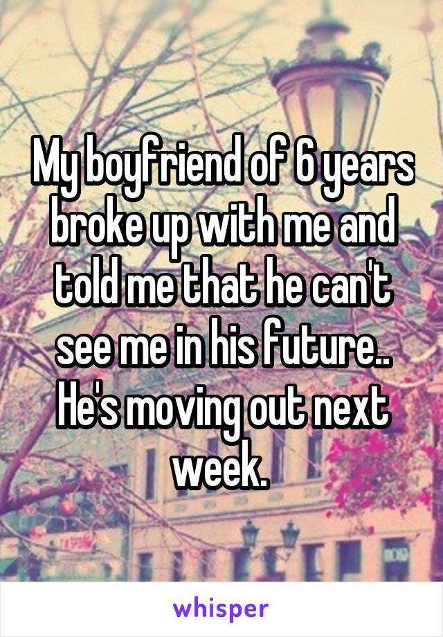 My boyfriend of 6 years broke up with me and told me that he can't see me in his future.. He's moving out next week. 