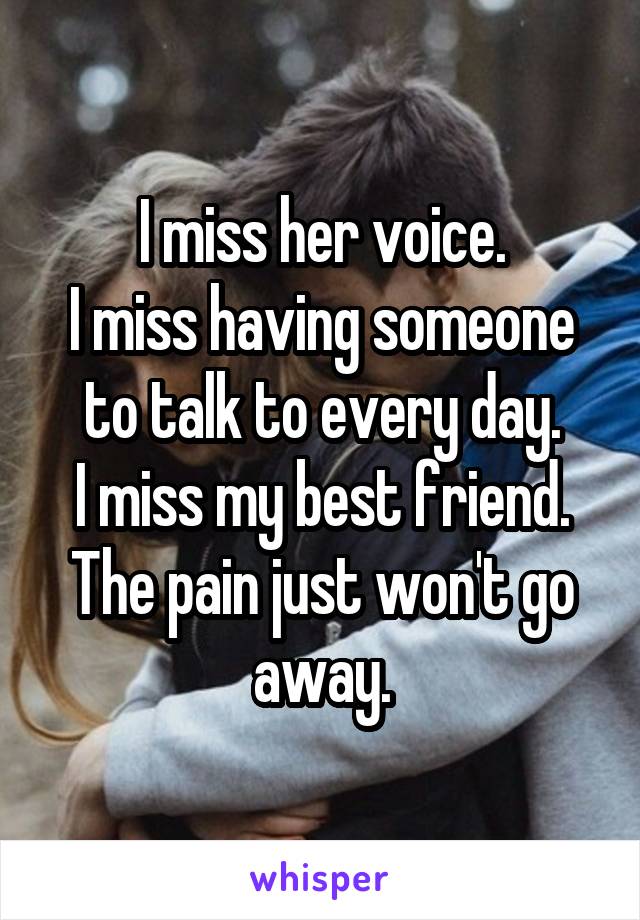 I miss her voice.
I miss having someone to talk to every day.
I miss my best friend.
The pain just won't go away.