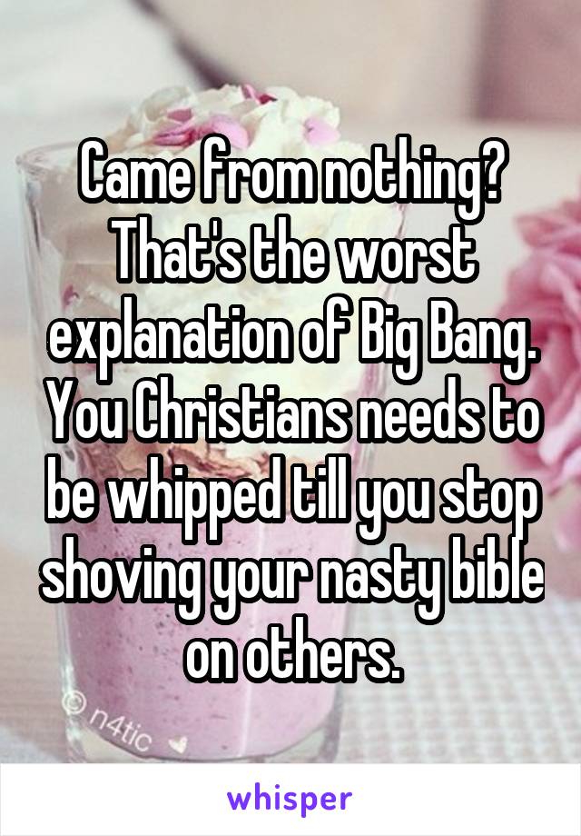 Came from nothing? That's the worst explanation of Big Bang. You Christians needs to be whipped till you stop shoving your nasty bible on others.