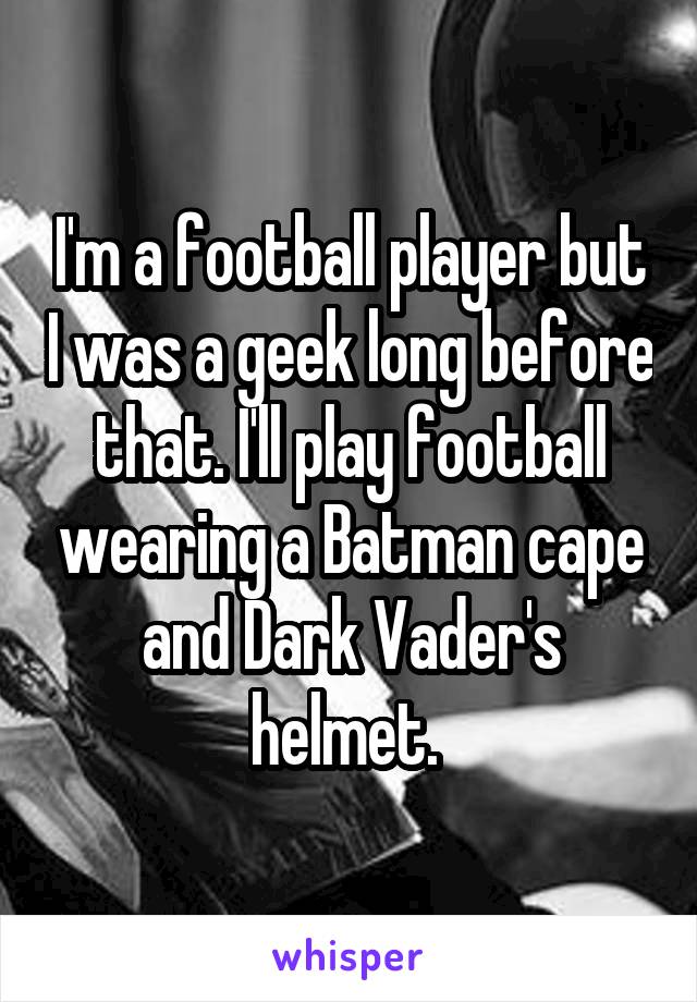 I'm a football player but I was a geek long before that. I'll play football wearing a Batman cape and Dark Vader's helmet. 