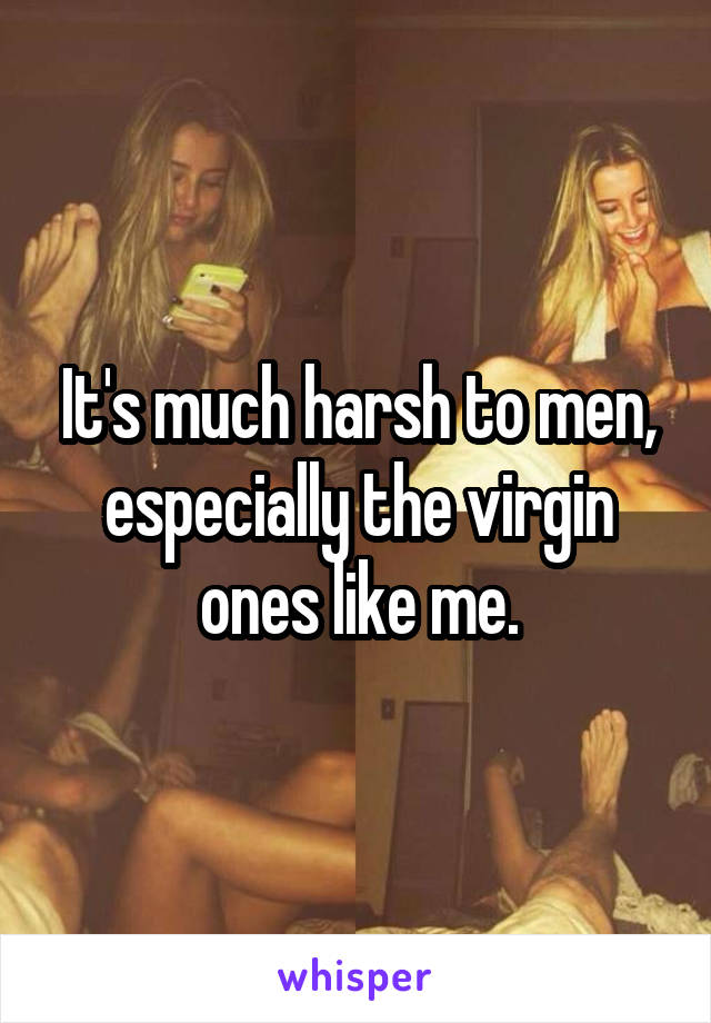 It's much harsh to men, especially the virgin ones like me.