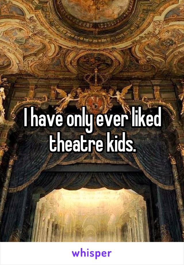 I have only ever liked theatre kids.