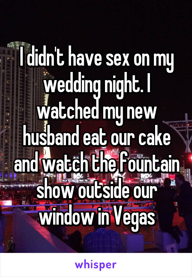 I didn't have sex on my wedding night. I watched my new husband eat our cake and watch the fountain show outside our window in Vegas