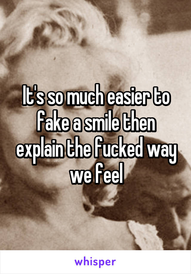 It's so much easier to fake a smile then explain the fucked way we feel