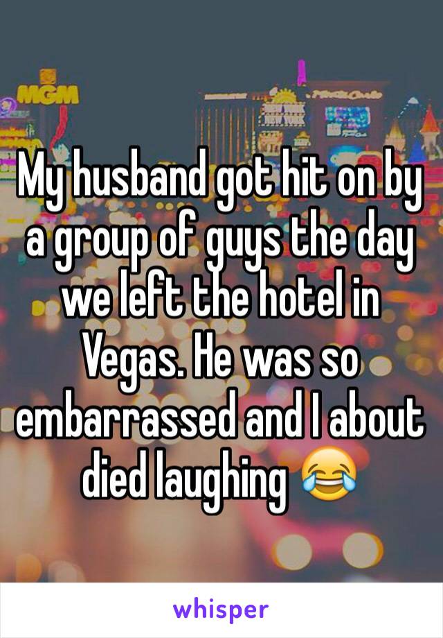 My husband got hit on by a group of guys the day we left the hotel in Vegas. He was so embarrassed and I about died laughing 😂