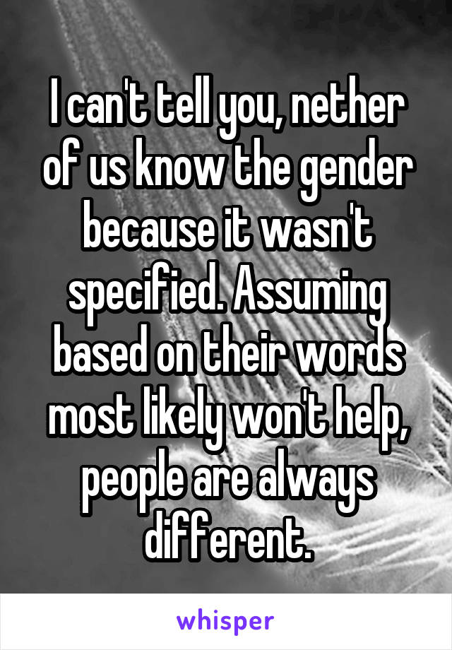 I can't tell you, nether of us know the gender because it wasn't specified. Assuming based on their words most likely won't help, people are always different.