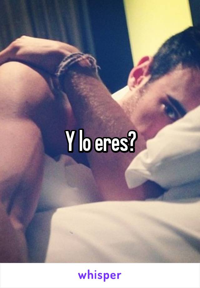 Y lo eres?