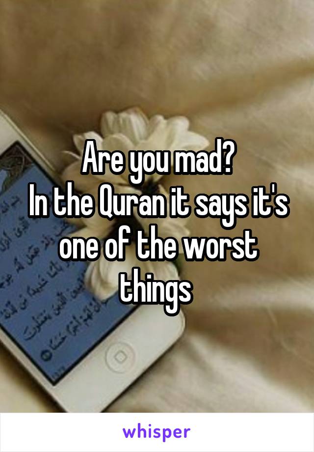 Are you mad?
In the Quran it says it's one of the worst things 