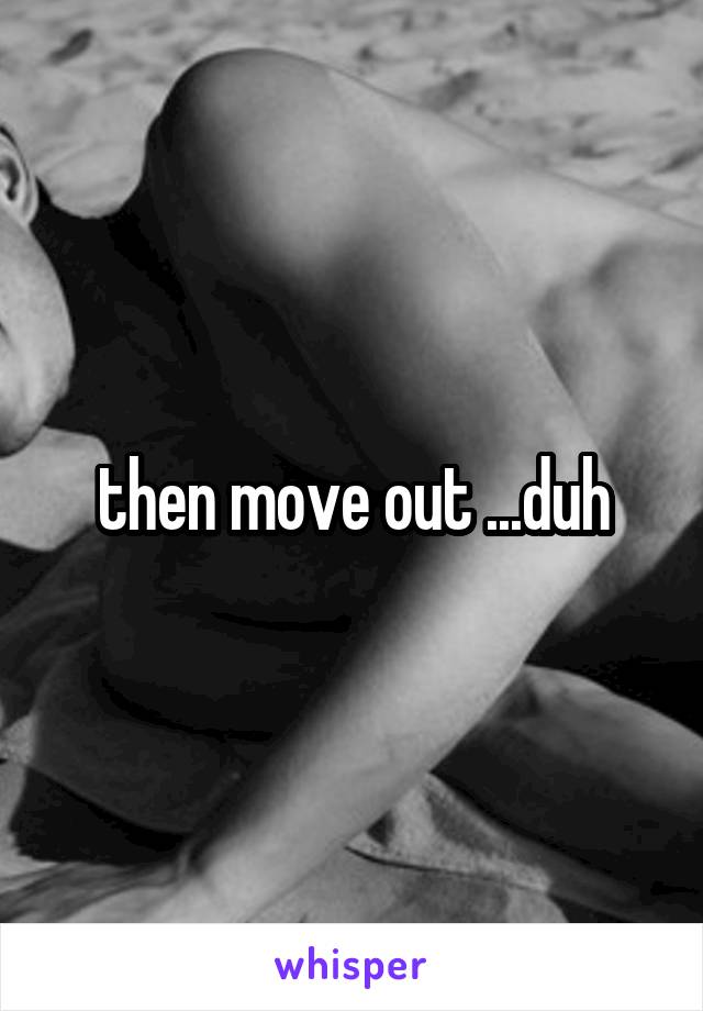 then move out ...duh